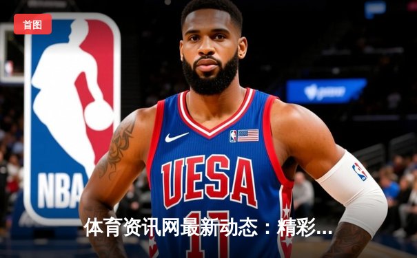 体育资讯网最新动态：精彩赛事回顾