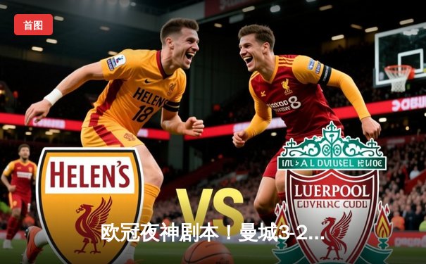 欧冠夜神剧本！曼城3-2绝杀拜仁，哈兰德双响+90分钟致命一击