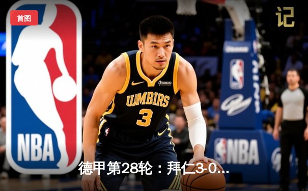 德甲第28轮：拜仁3-0完胜多特蒙德，凯恩戴帽领跑射手榜