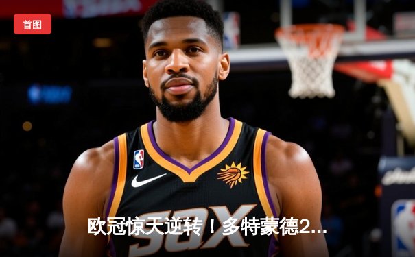 欧冠惊天逆转！多特蒙德2-0巴黎挺进决赛，胡梅尔斯头槌制胜桑乔闪耀全场