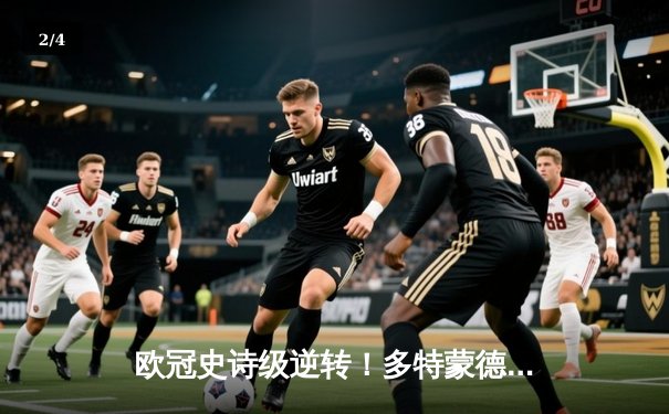 欧冠史诗级逆转！多特蒙德4-2斩落马竞晋级四强 - 2