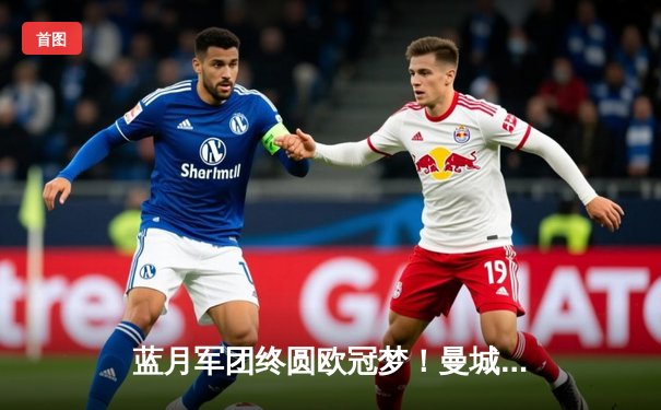 蓝月军团终圆欧冠梦！曼城1-0国际米兰首夺欧冠冠军，罗德里一锤定音