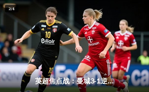 英超焦点战：曼城3-1逆转曼联，哈兰德双响领跑射手榜 - 2