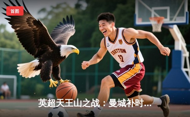 英超天王山之战：曼城补时绝杀热刺，哈兰德双响锁定胜局