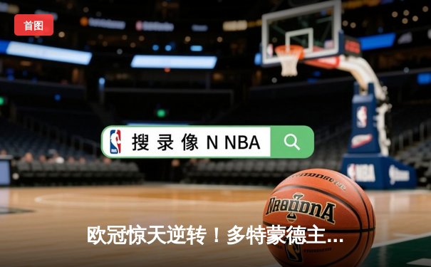 欧冠惊天逆转！多特蒙德主场4-2力克马竞，总比分5-4晋级四强