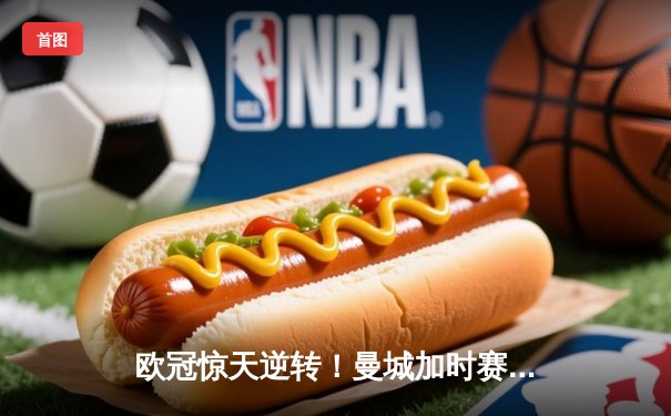 欧冠惊天逆转！曼城加时赛3-2淘汰拜仁，哈兰德双响创纪录