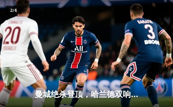 曼城绝杀登顶，哈兰德双响领跑射手榜，英超争冠悬念再起 - 2