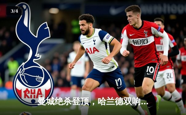 曼城绝杀登顶，哈兰德双响领跑射手榜，英超争冠悬念再起 - 3