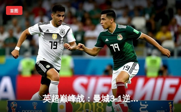 英超巅峰战：曼城3-1逆转曼联，哈兰德双响锁定胜局