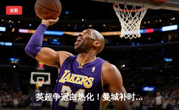 英超争冠白热化！曼城补时绝杀热刺，哈兰德双响锁定关键三分