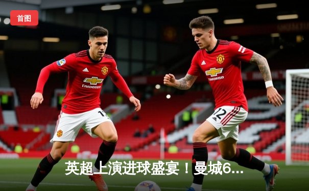 英超上演进球盛宴！曼城6-1狂胜伯恩茅斯，哈兰德帽子戏法领跑射手榜