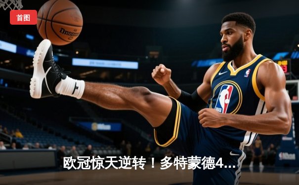 欧冠惊天逆转！多特蒙德4-2淘汰巴黎，胡梅尔斯头槌定乾坤