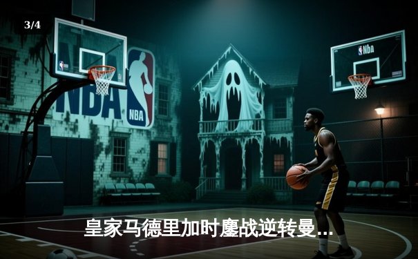 皇家马德里加时鏖战逆转曼城，欧冠史诗级对决引爆伯纳乌 - 3