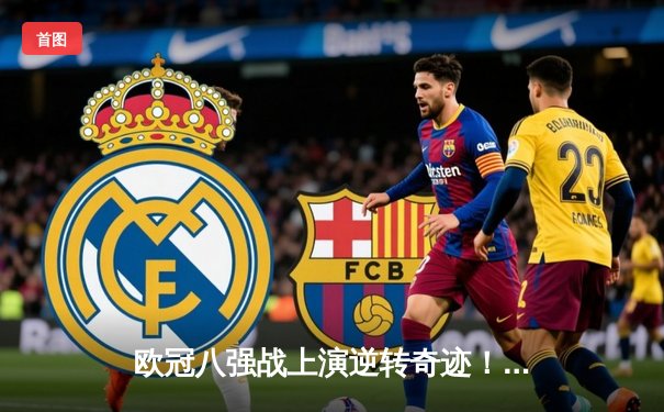 欧冠八强战上演逆转奇迹！皇马加时鏖战3-2淘汰曼城晋级四强