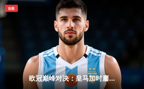 欧冠巅峰对决：皇马加时鏖战3-2逆转拜仁挺进决赛，维尼修斯双响贝林厄姆绝杀